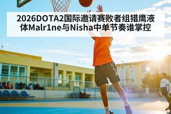 2026DOTA2国际邀请赛败者组猎鹰液体Malr1ne与Nisha中单节奏谁掌控