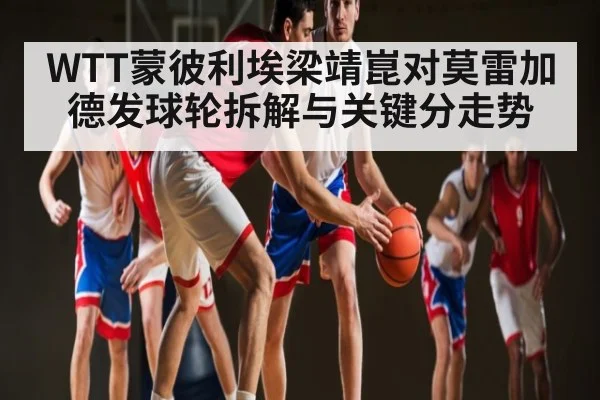 WTT蒙彼利埃梁靖崑对莫雷加德发球轮拆解与关键分走势