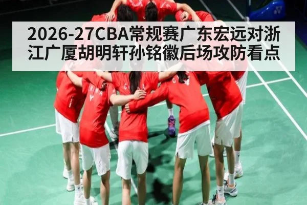 2026-27CBA常规赛广东宏远对浙江广厦胡明轩孙铭徽后场攻防看点